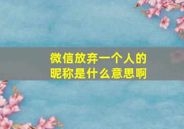 微信放弃一个人的昵称是什么意思啊