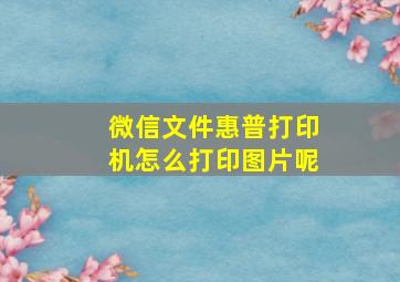 微信文件惠普打印机怎么打印图片呢