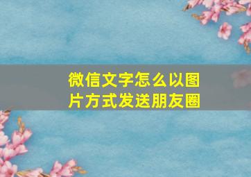 微信文字怎么以图片方式发送朋友圈