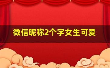 微信昵称2个字女生可爱