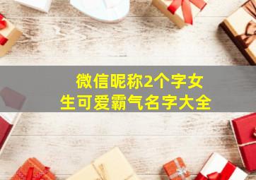 微信昵称2个字女生可爱霸气名字大全