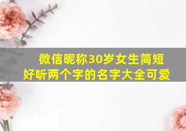 微信昵称30岁女生简短好听两个字的名字大全可爱