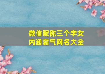 微信昵称三个字女内涵霸气网名大全