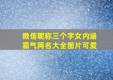 微信昵称三个字女内涵霸气网名大全图片可爱