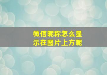 微信昵称怎么显示在图片上方呢