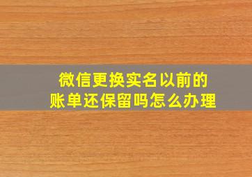 微信更换实名以前的账单还保留吗怎么办理