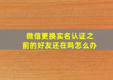 微信更换实名认证之前的好友还在吗怎么办