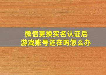 微信更换实名认证后游戏账号还在吗怎么办