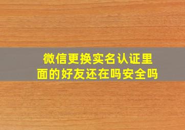 微信更换实名认证里面的好友还在吗安全吗