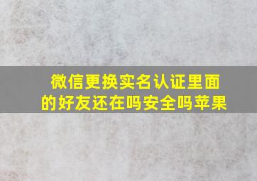 微信更换实名认证里面的好友还在吗安全吗苹果