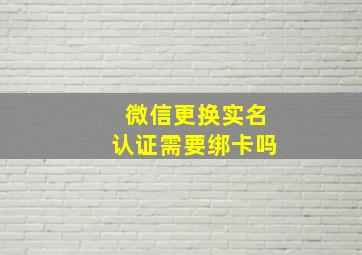 微信更换实名认证需要绑卡吗