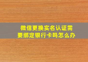 微信更换实名认证需要绑定银行卡吗怎么办