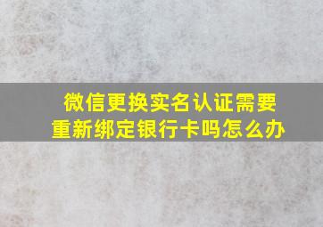 微信更换实名认证需要重新绑定银行卡吗怎么办