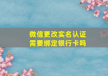 微信更改实名认证需要绑定银行卡吗