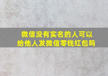 微信没有实名的人可以给他人发微信零钱红包吗