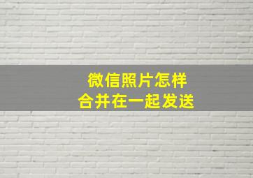 微信照片怎样合并在一起发送