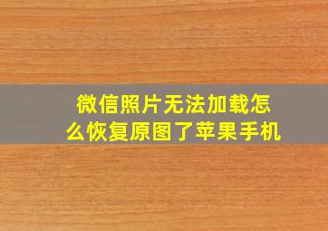 微信照片无法加载怎么恢复原图了苹果手机