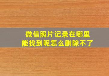 微信照片记录在哪里能找到呢怎么删除不了