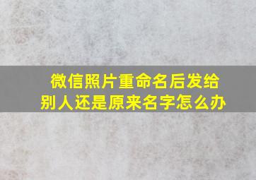 微信照片重命名后发给别人还是原来名字怎么办