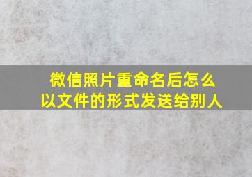 微信照片重命名后怎么以文件的形式发送给别人