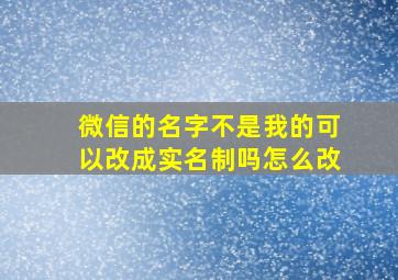 微信的名字不是我的可以改成实名制吗怎么改