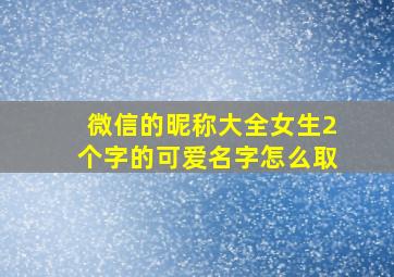 微信的昵称大全女生2个字的可爱名字怎么取