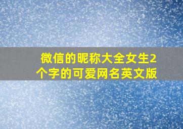 微信的昵称大全女生2个字的可爱网名英文版