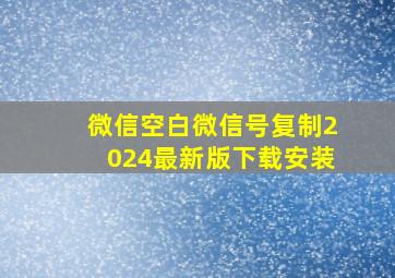 微信空白微信号复制2024最新版下载安装