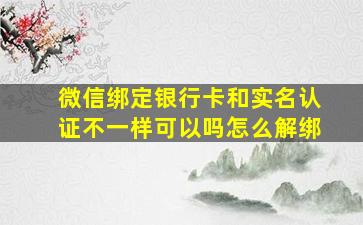 微信绑定银行卡和实名认证不一样可以吗怎么解绑