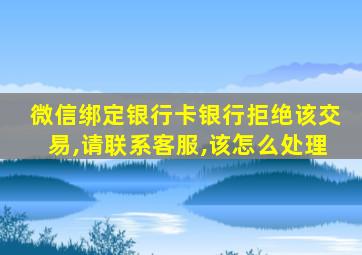 微信绑定银行卡银行拒绝该交易,请联系客服,该怎么处理