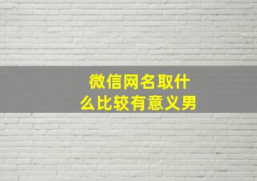 微信网名取什么比较有意义男