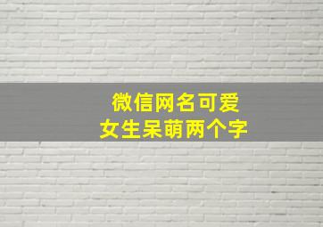 微信网名可爱女生呆萌两个字