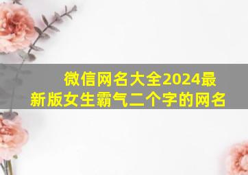 微信网名大全2024最新版女生霸气二个字的网名