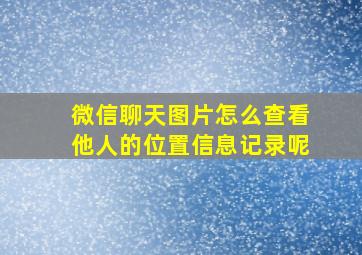 微信聊天图片怎么查看他人的位置信息记录呢