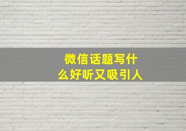 微信话题写什么好听又吸引人