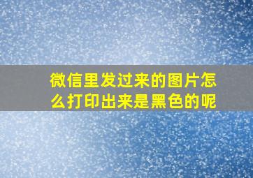 微信里发过来的图片怎么打印出来是黑色的呢