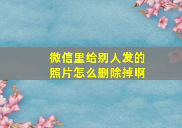 微信里给别人发的照片怎么删除掉啊