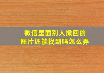 微信里面别人撤回的图片还能找到吗怎么弄