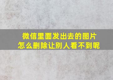 微信里面发出去的图片怎么删除让别人看不到呢