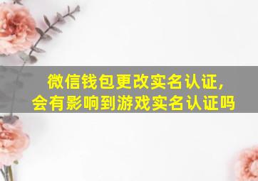 微信钱包更改实名认证,会有影响到游戏实名认证吗