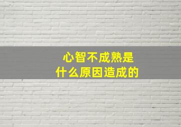 心智不成熟是什么原因造成的