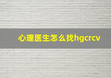 心理医生怎么找hgcrcv