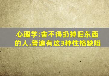 心理学:舍不得扔掉旧东西的人,普遍有这3种性格缺陷