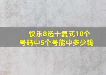 快乐8选十复式10个号码中5个号能中多少钱