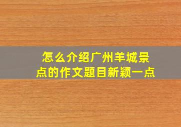 怎么介绍广州羊城景点的作文题目新颖一点