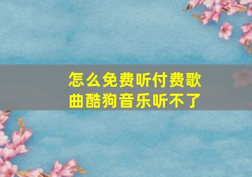 怎么免费听付费歌曲酷狗音乐听不了