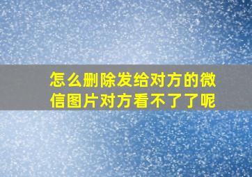 怎么删除发给对方的微信图片对方看不了了呢