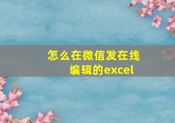 怎么在微信发在线编辑的excel