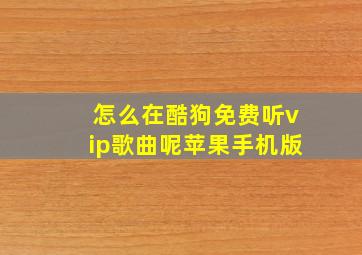 怎么在酷狗免费听vip歌曲呢苹果手机版