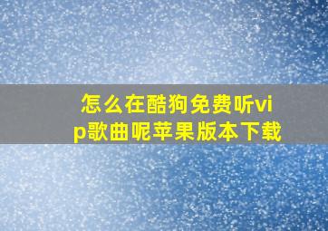 怎么在酷狗免费听vip歌曲呢苹果版本下载